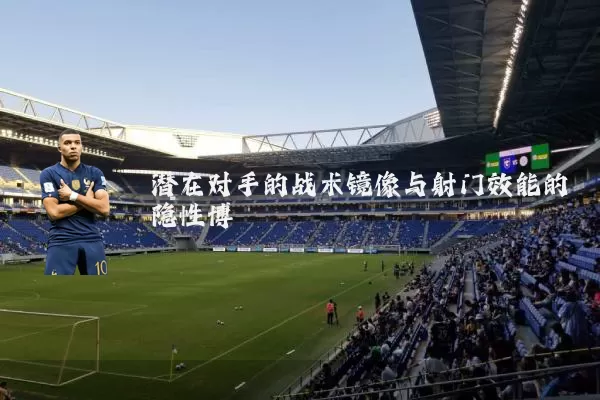 潜在对手的战术镜像与射门效能的隐性博弈