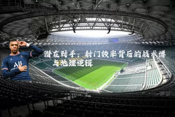 潜在对手:射门效率背后的战术博弈与地理逻辑
