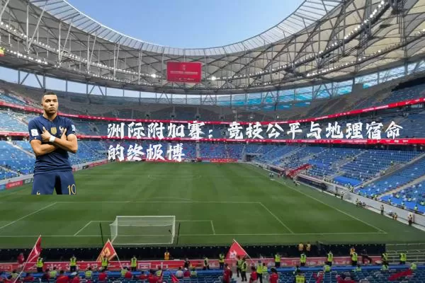 洲际附加赛：竞技公平与地理宿命的终极博弈