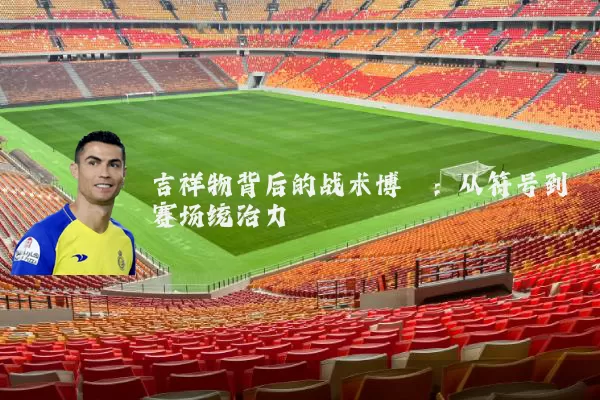 吉祥物背后的战术博弈：从符号到赛场统治力