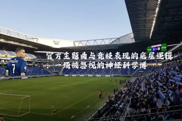 官方主题曲与竞技表现的底层逻辑：一场被忽视的神经科学博弈