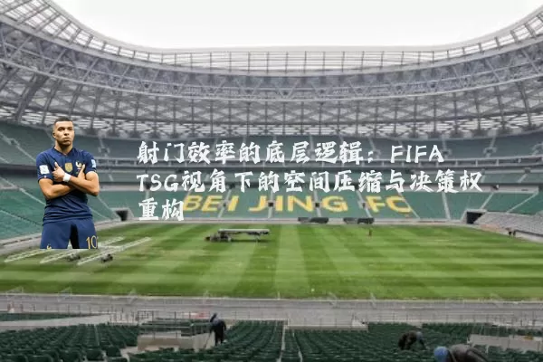 射门效率的底层逻辑：FIFA TSG视角下的空间压缩与决策权重构
