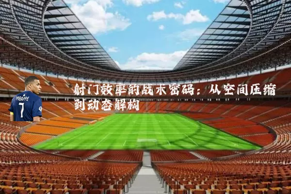 射门效率的战术密码：从空间压缩到动态解构