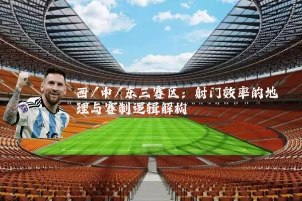 西/中/东三赛区:射门效率的地理与赛制逻辑解构