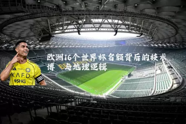 欧洲16个世界杯名额背后的技术博弈与地理逻辑