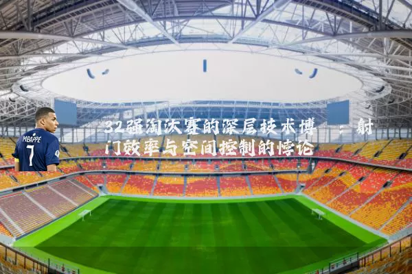 32强淘汰赛的深层技术博弈：射门效率与空间控制的悖论