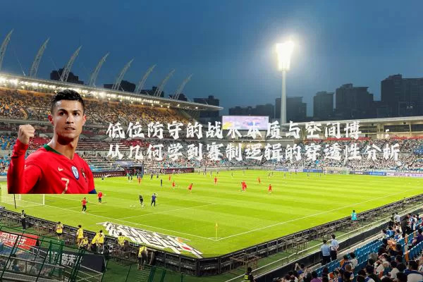 低位防守的战术本质与空间博弈:从几何学到赛制逻辑的穿透性分析