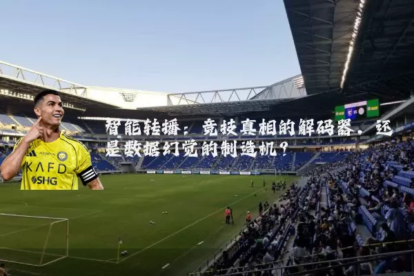 智能转播:竞技真相的解码器,还是数据幻觉的制造机?
