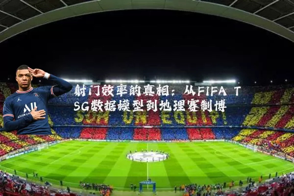 射门效率的真相：从FIFA TSG数据模型到地理赛制博弈