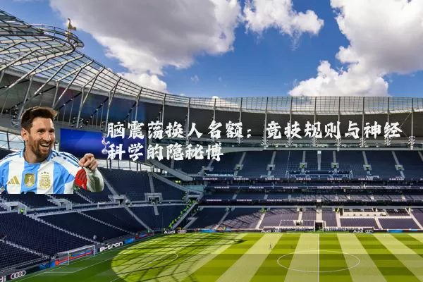 脑震荡换人名额:竞技规则与神经科学的隐秘博弈