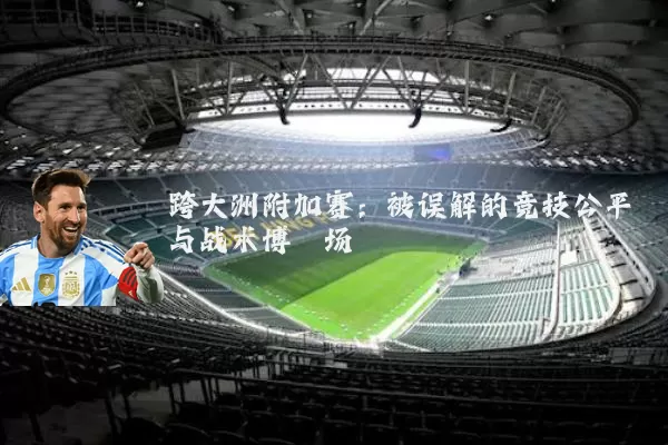跨大洲附加赛:被误解的竞技公平与战术博弈场