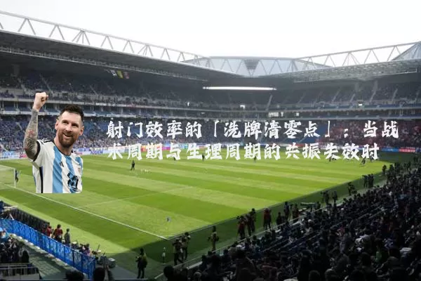 射门效率的「洗牌清零点」：当战术周期与生理周期的共振失效时